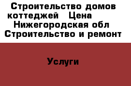 Строительство домов коттеджей › Цена ­ 900 - Нижегородская обл. Строительство и ремонт » Услуги   